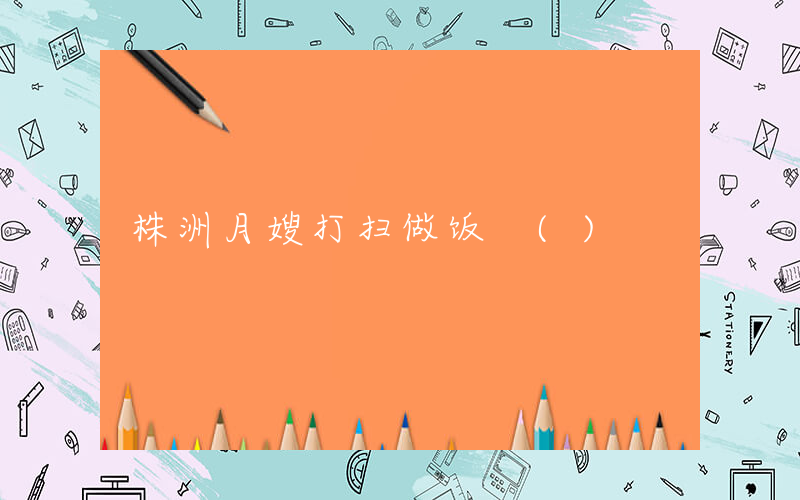 株洲月嫂打扫做饭 ()